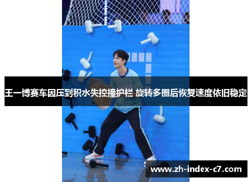 王一博赛车因压到积水失控撞护栏 旋转多圈后恢复速度依旧稳定