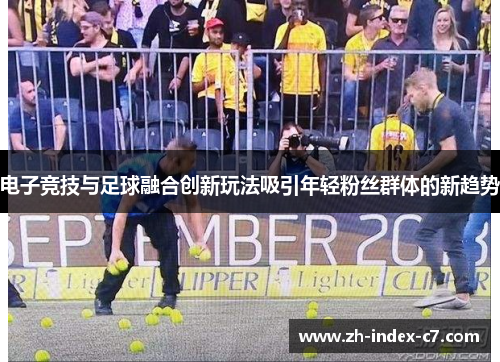 电子竞技与足球融合创新玩法吸引年轻粉丝群体的新趋势