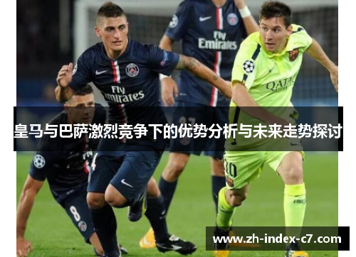 皇马与巴萨激烈竞争下的优势分析与未来走势探讨
