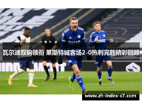 瓦尔迪双响领衔 莱斯特城客场2-0热刺完胜精彩回顾