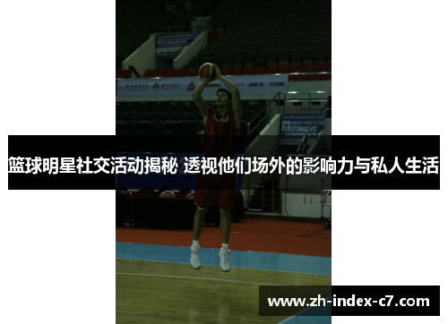 篮球明星社交活动揭秘 透视他们场外的影响力与私人生活