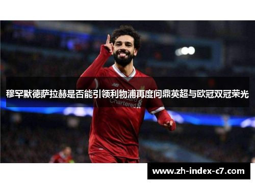 穆罕默德萨拉赫是否能引领利物浦再度问鼎英超与欧冠双冠荣光 穆罕默德萨拉赫是否能引领利物浦再度问鼎英超与欧冠双冠荣光
