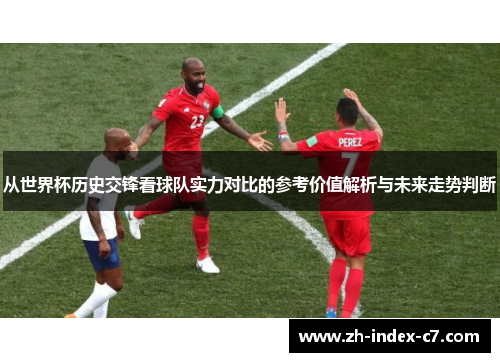 从世界杯历史交锋看球队实力对比的参考价值解析与未来走势判断