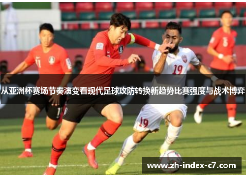 从亚洲杯赛场节奏演变看现代足球攻防转换新趋势比赛强度与战术博弈
