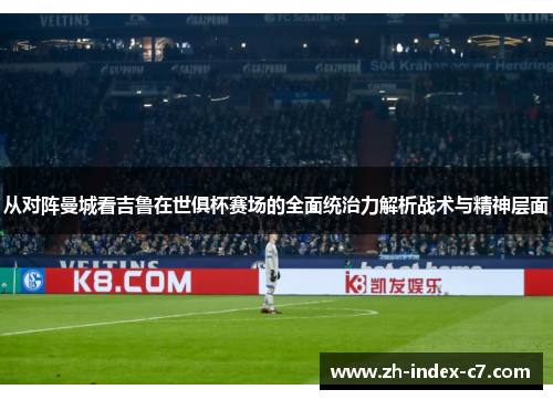 从对阵曼城看吉鲁在世俱杯赛场的全面统治力解析战术与精神层面