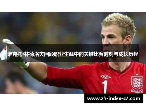 维克托·林德洛夫回顾职业生涯中的关键比赛时刻与成长历程