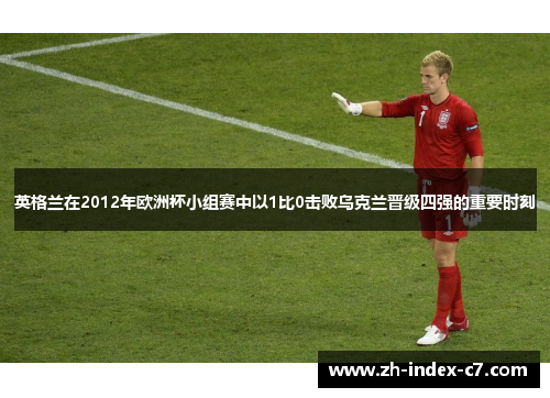 英格兰在2012年欧洲杯小组赛中以1比0击败乌克兰晋级四强的重要时刻