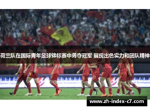 荷兰队在国际青年足球锦标赛中勇夺冠军 展现出色实力和团队精神 荷兰队在国际青年足球锦标赛中勇夺冠军 展现出色实力和团队精神