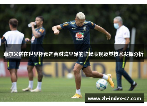 菲尔米诺在世界杯预选赛对阵里昂的临场表现及其技术发挥分析