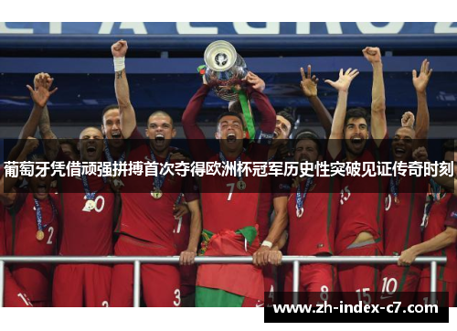 葡萄牙凭借顽强拼搏首次夺得欧洲杯冠军历史性突破见证传奇时刻