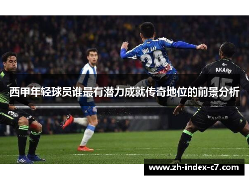 西甲年轻球员谁最有潜力成就传奇地位的前景分析