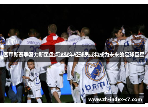 西甲新赛季潜力新星盘点这些年轻球员或将成为未来的足球巨星