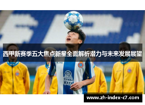 西甲新赛季五大焦点新星全面解析潜力与未来发展展望 西甲新赛季五大焦点新星全面解析潜力与未来发展展望