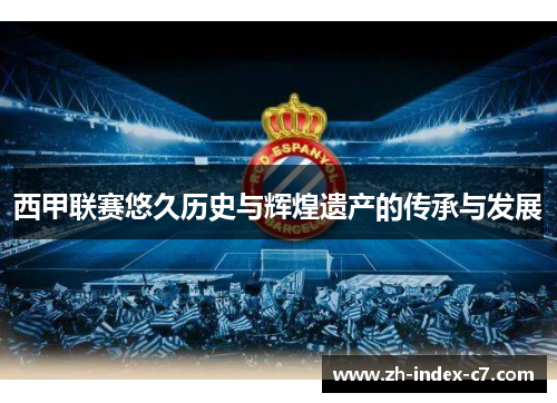 西甲联赛悠久历史与辉煌遗产的传承与发展 西甲联赛悠久历史与辉煌遗产的传承与发展