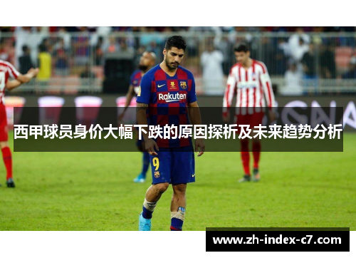 西甲球员身价大幅下跌的原因探析及未来趋势分析 西甲球员身价大幅下跌的原因探析及未来趋势分析