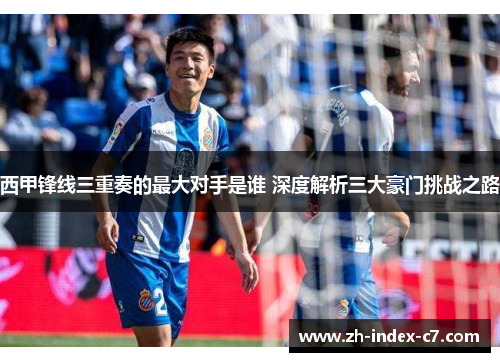 西甲锋线三重奏的最大对手是谁 深度解析三大豪门挑战之路