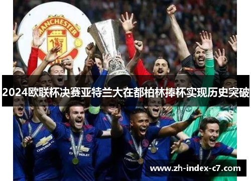 2024欧联杯决赛亚特兰大在都柏林捧杯实现历史突破