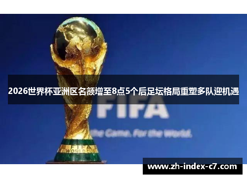 2026世界杯亚洲区名额增至8点5个后足坛格局重塑多队迎机遇