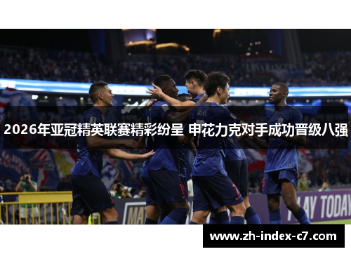 2026年亚冠精英联赛精彩纷呈 申花力克对手成功晋级八强 2026年亚冠精英联赛精彩纷呈 申花力克对手成功晋级八强