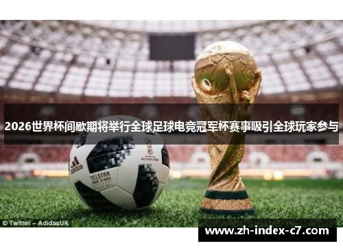 2026世界杯间歇期将举行全球足球电竞冠军杯赛事吸引全球玩家参与 2026世界杯间歇期将举行全球足球电竞冠军杯赛事吸引全球玩家参与