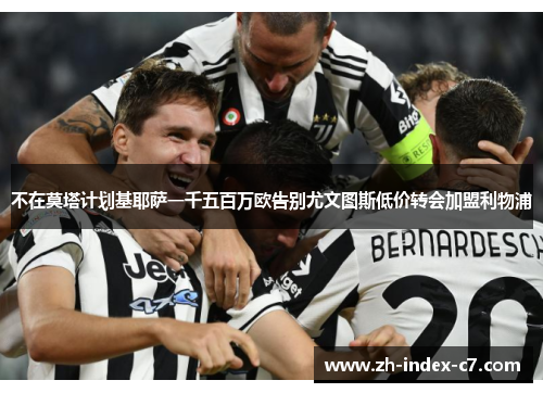 不在莫塔计划基耶萨一千五百万欧告别尤文图斯低价转会加盟利物浦