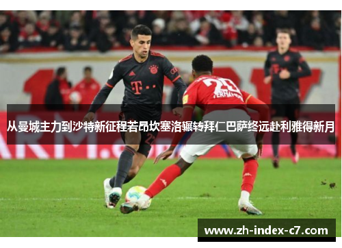 从曼城主力到沙特新征程若昂坎塞洛辗转拜仁巴萨终远赴利雅得新月 从曼城主力到沙特新征程若昂坎塞洛辗转拜仁巴萨终远赴利雅得新月