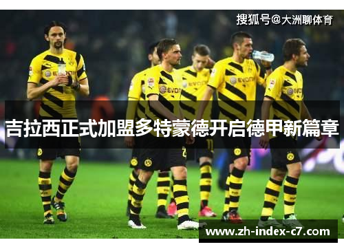 吉拉西正式加盟多特蒙德开启德甲新篇章 吉拉西正式加盟多特蒙德开启德甲新篇章