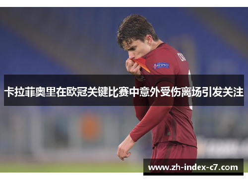 卡拉菲奥里在欧冠关键比赛中意外受伤离场引发关注