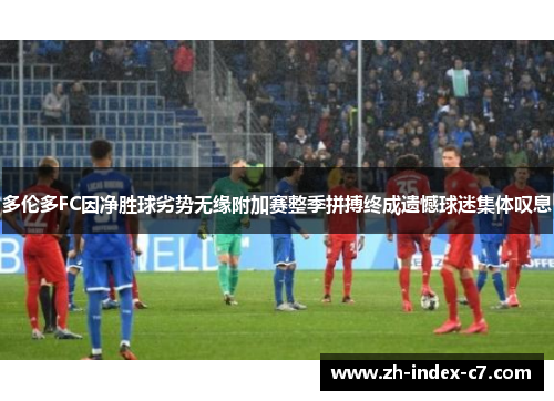 多伦多FC因净胜球劣势无缘附加赛整季拼搏终成遗憾球迷集体叹息