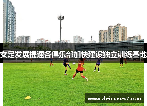 女足发展提速各俱乐部加快建设独立训练基地 女足发展提速各俱乐部加快建设独立训练基地