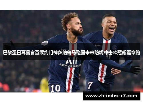 巴黎圣日耳曼官宣续约门神多纳鲁马稳固未来防线冲击欧冠新篇章路