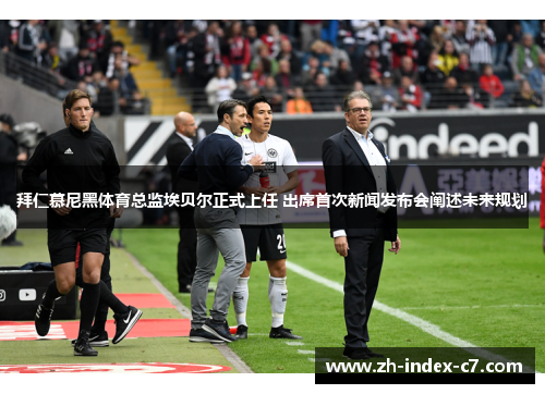 拜仁慕尼黑体育总监埃贝尔正式上任 出席首次新闻发布会阐述未来规划