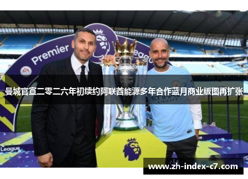 曼城官宣二零二六年初续约阿联酋能源多年合作蓝月商业版图再扩张