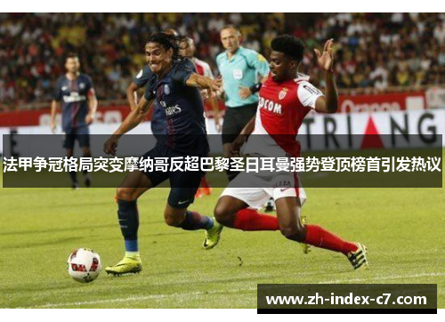 法甲争冠格局突变摩纳哥反超巴黎圣日耳曼强势登顶榜首引发热议 法甲争冠格局突变摩纳哥反超巴黎圣日耳曼强势登顶榜首引发热议