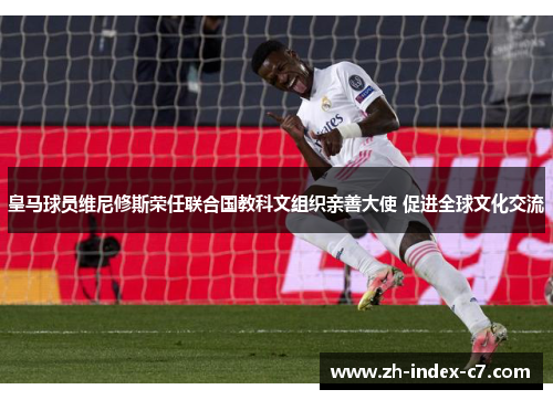 皇马球员维尼修斯荣任联合国教科文组织亲善大使 促进全球文化交流