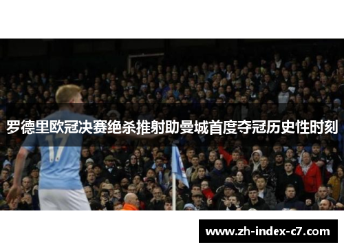 罗德里欧冠决赛绝杀推射助曼城首度夺冠历史性时刻 罗德里欧冠决赛绝杀推射助曼城首度夺冠历史性时刻