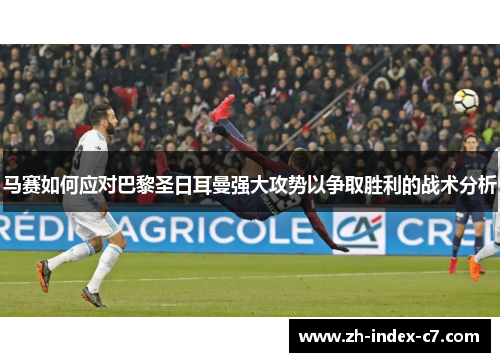 马赛如何应对巴黎圣日耳曼强大攻势以争取胜利的战术分析 马赛如何应对巴黎圣日耳曼强大攻势以争取胜利的战术分析