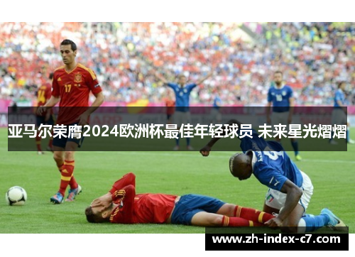 亚马尔荣膺2024欧洲杯最佳年轻球员 未来星光熠熠