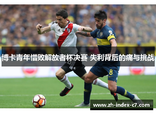 博卡青年惜败解放者杯决赛 失利背后的痛与挑战 博卡青年惜败解放者杯决赛 失利背后的痛与挑战