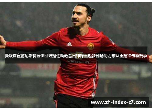 曼联官宣范尼斯特鲁伊回归担任助教昔日神锋重返梦剧场助力球队重建冲击新赛季 曼联官宣范尼斯特鲁伊回归担任助教昔日神锋重返梦剧场助力球队重建冲击新赛季