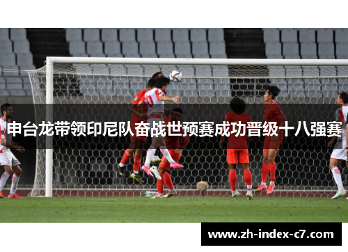 申台龙带领印尼队奋战世预赛成功晋级十八强赛 申台龙带领印尼队奋战世预赛成功晋级十八强赛