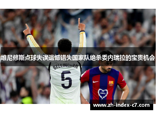 维尼修斯点球失误遗憾错失国家队绝杀委内瑞拉的宝贵机会 维尼修斯点球失误遗憾错失国家队绝杀委内瑞拉的宝贵机会