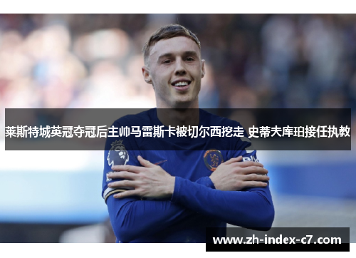莱斯特城英冠夺冠后主帅马雷斯卡被切尔西挖走 史蒂夫库珀接任执教 莱斯特城英冠夺冠后主帅马雷斯卡被切尔西挖走 史蒂夫库珀接任执教