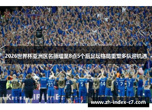 2026世界杯亚洲区名额增至8点5个后足坛格局重塑多队迎机遇 2026世界杯亚洲区名额增至8点5个后足坛格局重塑多队迎机遇