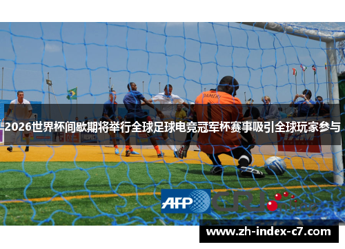 2026世界杯间歇期将举行全球足球电竞冠军杯赛事吸引全球玩家参与 2026世界杯间歇期将举行全球足球电竞冠军杯赛事吸引全球玩家参与