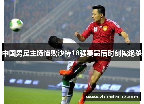 中国男足主场惜败沙特18强赛最后时刻被绝杀 中国男足主场惜败沙特18强赛最后时刻被绝杀