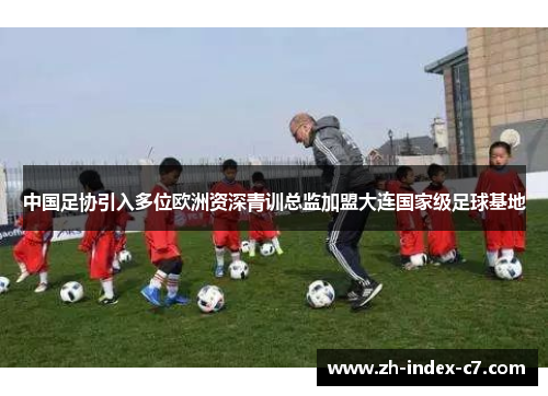 中国足协引入多位欧洲资深青训总监加盟大连国家级足球基地 中国足协引入多位欧洲资深青训总监加盟大连国家级足球基地