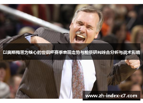 以奥斯梅恩为核心的世俱杯赛季表现走势与前景研判综合分析与战术影响 以奥斯梅恩为核心的世俱杯赛季表现走势与前景研判综合分析与战术影响