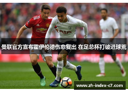曼联官方宣布霍伊伦德伤愈复出 在足总杯打破进球荒 曼联官方宣布霍伊伦德伤愈复出 在足总杯打破进球荒