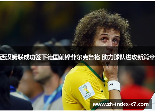 西汉姆联成功签下德国前锋菲尔克鲁格 助力球队进攻新篇章